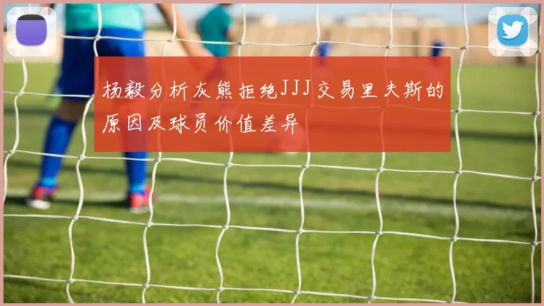杨毅分析灰熊拒绝JJJ交易里夫斯的原因及球员价值差异