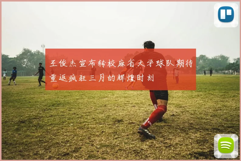 王俊杰宣布转校麻省大学球队期待重返疯狂三月的辉煌时刻