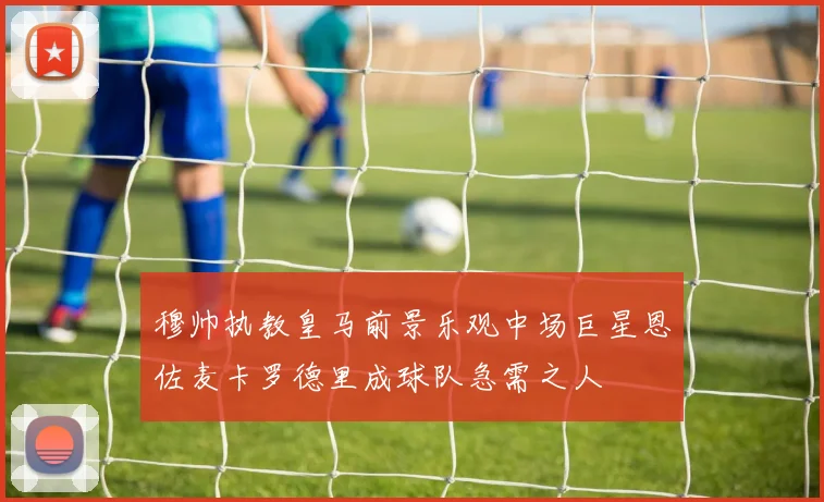 穆帅执教皇马前景乐观中场巨星恩佐麦卡罗德里成球队急需之人