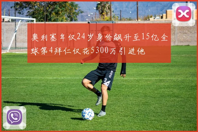 奥利塞年仅24岁身价飙升至15亿全球第4拜仁仅花5300万引进他