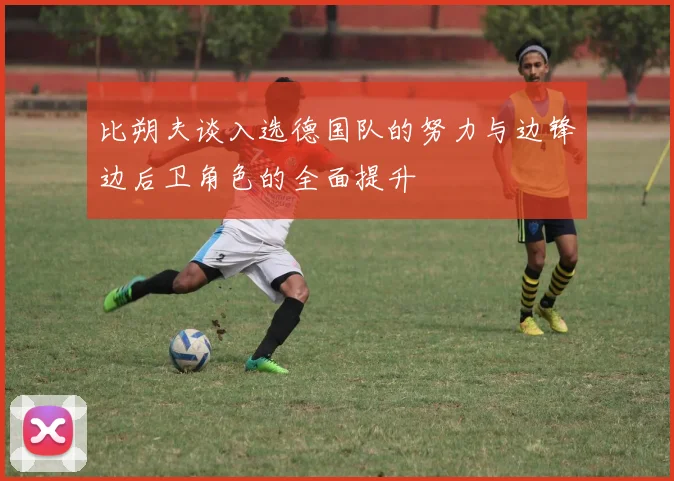 比朔夫谈入选德国队的努力与边锋边后卫角色的全面提升