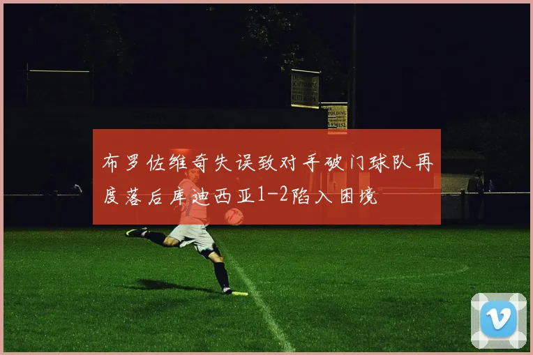 布罗佐维奇失误致对手破门球队再度落后库迪西亚1-2陷入困境