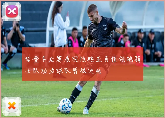 哈登季后赛表现惊艳正负值领跑骑士队助力球队晋级次轮