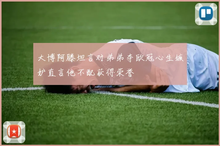 大博阿滕坦言对弟弟夺欧冠心生嫉妒直言他不配获得荣誉