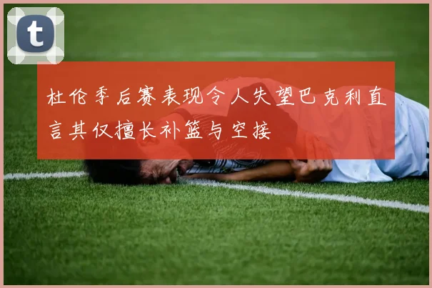 杜伦季后赛表现令人失望巴克利直言其仅擅长补篮与空接