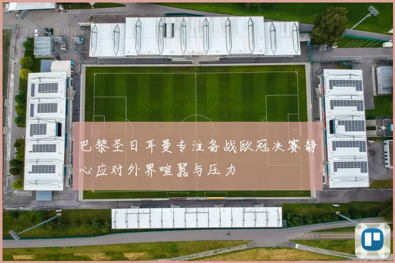 巴黎圣日耳曼专注备战欧冠决赛静心应对外界喧嚣与压力