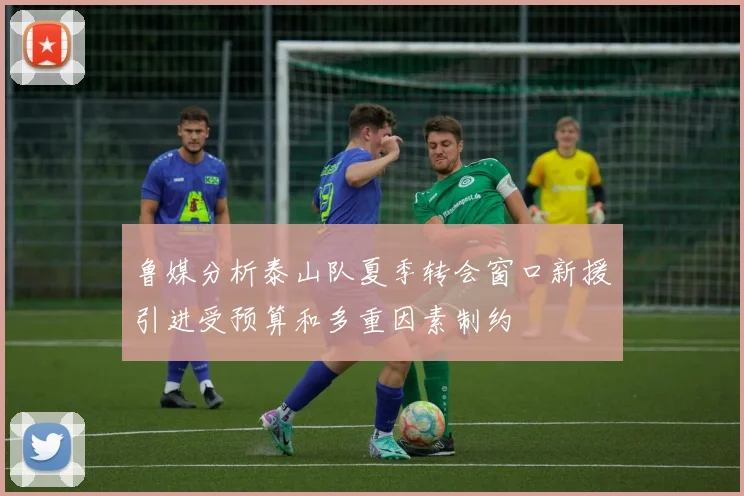 鲁媒分析泰山队夏季转会窗口新援引进受预算和多重因素制约