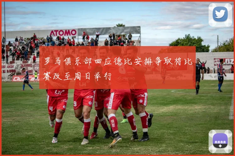 罗马俱乐部回应德比安排争取将比赛改至周日举行