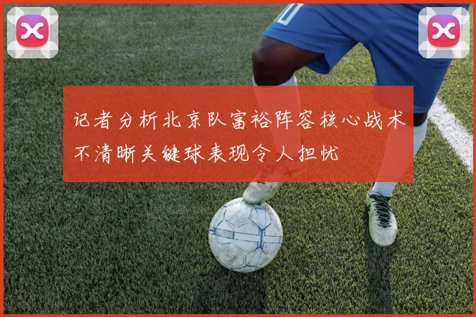 记者分析北京队富裕阵容核心战术不清晰关键球表现令人担忧