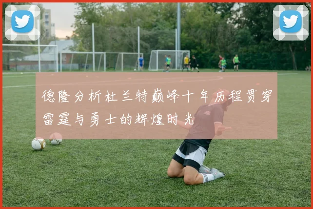 德隆分析杜兰特巅峰十年历程贯穿雷霆与勇士的辉煌时光