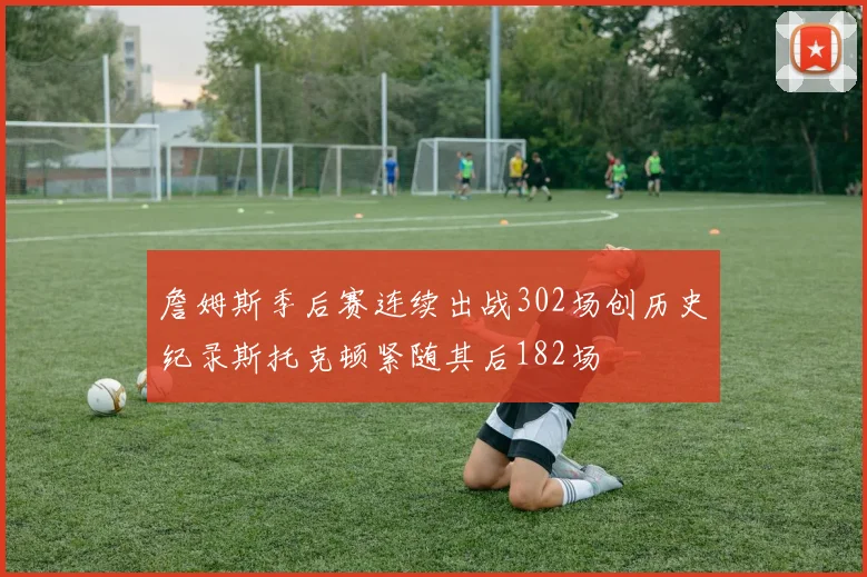 詹姆斯季后赛连续出战302场创历史纪录斯托克顿紧随其后182场